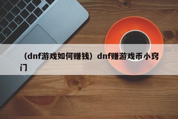 （dnf游戏如何赚钱）dnf赚游戏币小窍门
