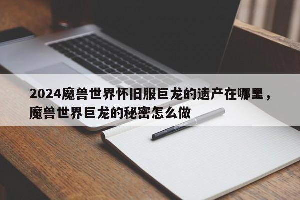 2024魔兽世界怀旧服巨龙的遗产在哪里，魔兽世界巨龙的秘密怎么做
