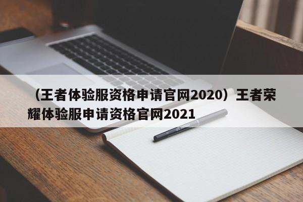 （王者体验服资格申请官网2020）王者荣耀体验服申请资格官网2021