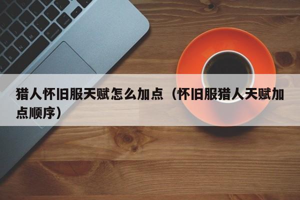 猎人怀旧服天赋怎么加点（怀旧服猎人天赋加点顺序）