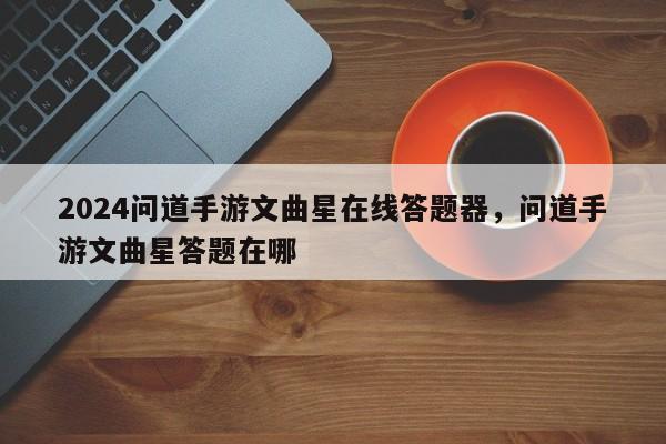 2024问道手游文曲星在线答题器，问道手游文曲星答题在哪