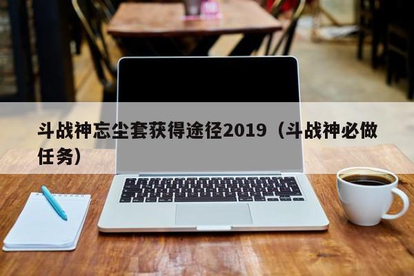 斗战神忘尘套获得途径2019（斗战神必做任务）