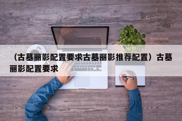 （古墓丽影配置要求古墓丽影推荐配置）古墓丽影配置要求