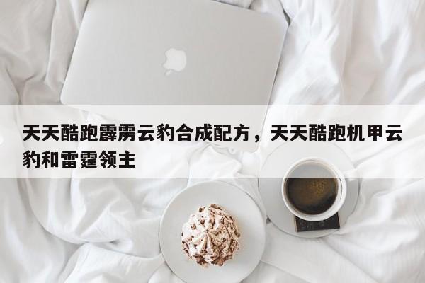 天天酷跑霹雳云豹合成配方，天天酷跑机甲云豹和雷霆领主