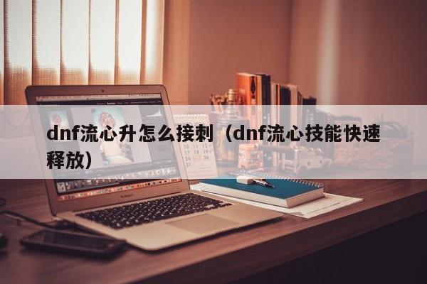 dnf流心升怎么接刺（dnf流心技能快速释放）
