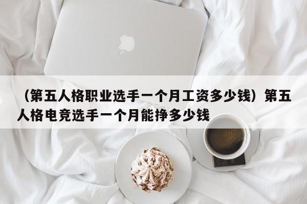 （第五人格职业选手一个月工资多少钱）第五人格电竞选手一个月能挣多少钱