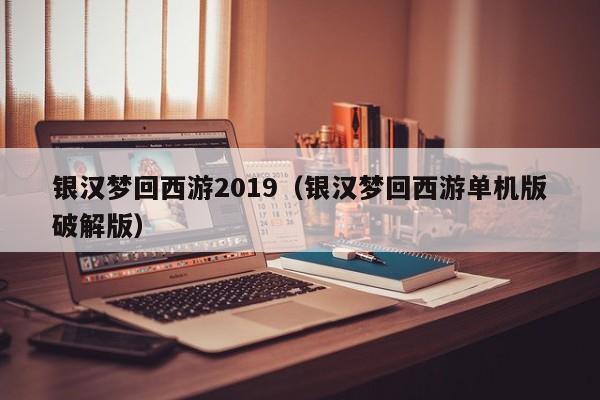 银汉梦回西游2019（银汉梦回西游单机版破解版）