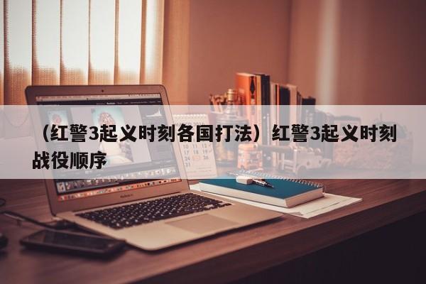 （红警3起义时刻各国打法）红警3起义时刻战役顺序