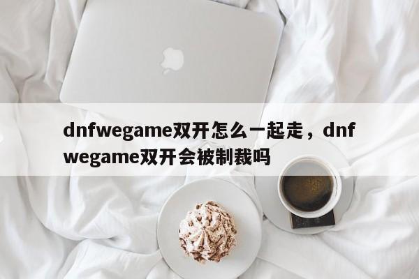 dnfwegame双开怎么一起走，dnfwegame双开会被制裁吗