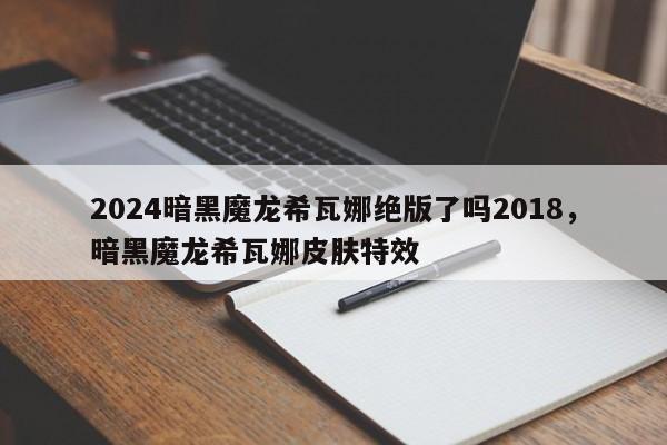 2024暗黑魔龙希瓦娜绝版了吗2018，暗黑魔龙希瓦娜皮肤特效