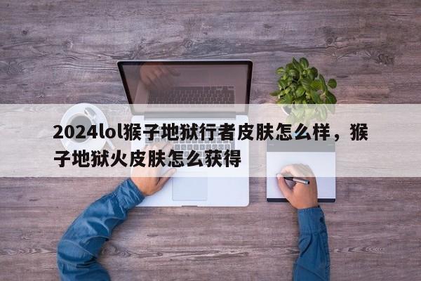 2024lol猴子地狱行者皮肤怎么样，猴子地狱火皮肤怎么获得