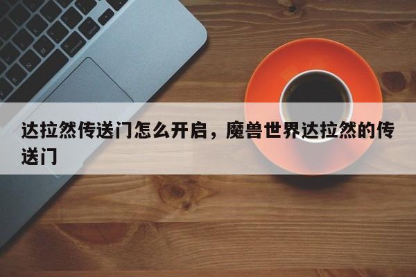 达拉然传送门怎么开启，魔兽世界达拉然的传送门
