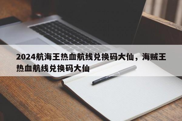 2024航海王热血航线兑换码大仙，海贼王热血航线兑换码大仙