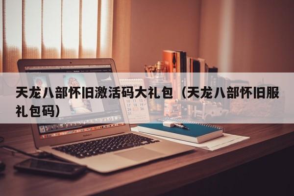 天龙八部怀旧激活码大礼包（天龙八部怀旧服礼包码）
