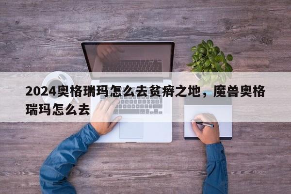 2024奥格瑞玛怎么去贫瘠之地，魔兽奥格瑞玛怎么去