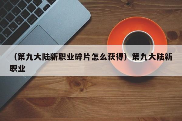 （第九大陆新职业碎片怎么获得）第九大陆新职业