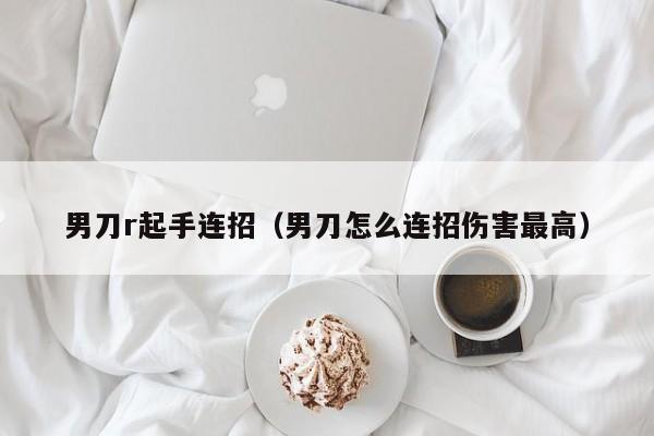 男刀r起手连招（男刀怎么连招伤害最高）