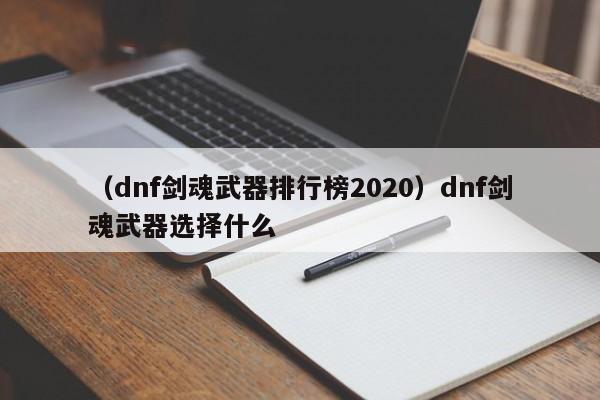 （dnf剑魂武器排行榜2020）dnf剑魂武器选择什么