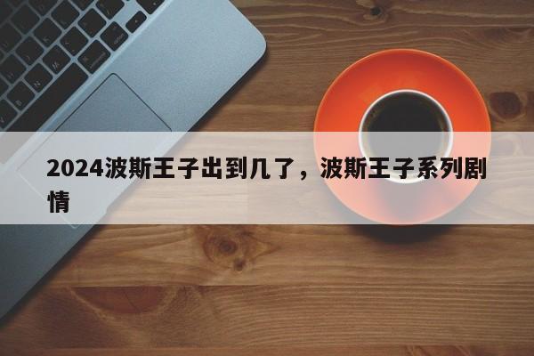 2024波斯王子出到几了，波斯王子系列剧情