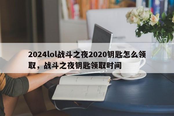 2024lol战斗之夜2020钥匙怎么领取，战斗之夜钥匙领取时间