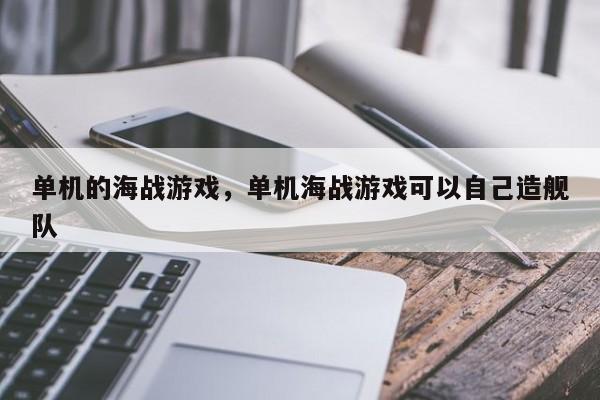 单机的海战游戏，单机海战游戏可以自己造舰队