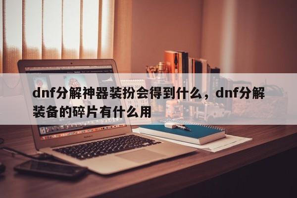 dnf分解神器装扮会得到什么，dnf分解装备的碎片有什么用