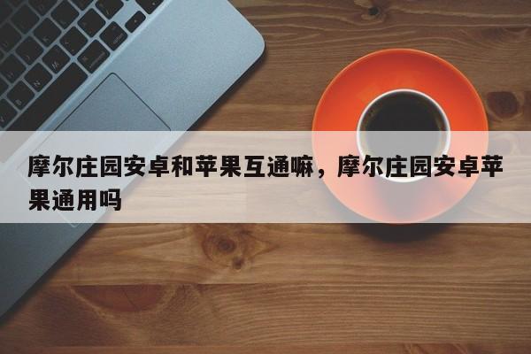 摩尔庄园安卓和苹果互通嘛，摩尔庄园安卓苹果通用吗