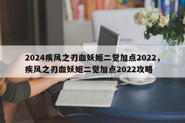 2024疾风之刃血妖姬二觉加点2022，疾风之刃血妖姬二觉加点2022攻略