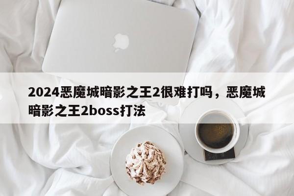 2024恶魔城暗影之王2很难打吗，恶魔城暗影之王2boss打法