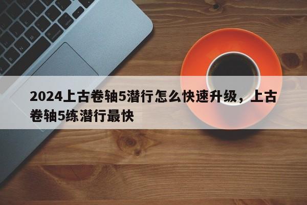 2024上古卷轴5潜行怎么快速升级，上古卷轴5练潜行最快