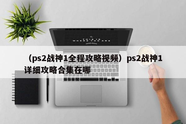 （ps2战神1全程攻略视频）ps2战神1详细攻略合集在哪