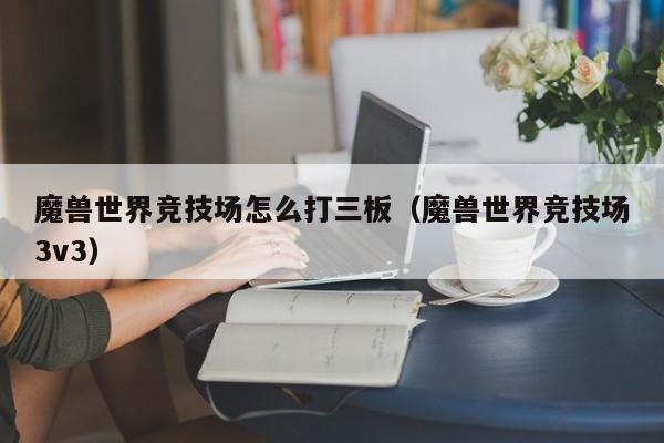 魔兽世界竞技场怎么打三板（魔兽世界竞技场3v3）