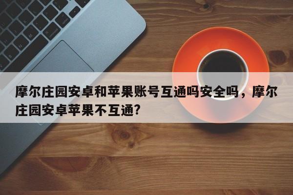 摩尔庄园安卓和苹果账号互通吗安全吗，摩尔庄园安卓苹果不互通?