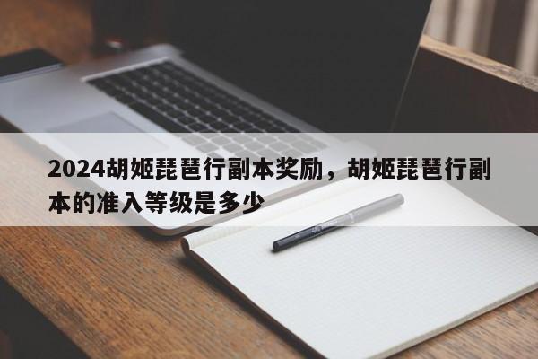 2024胡姬琵琶行副本奖励，胡姬琵琶行副本的准入等级是多少