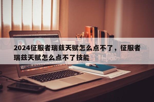 2024征服者瑞兹天赋怎么点不了，征服者瑞兹天赋怎么点不了技能