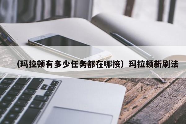 （玛拉顿有多少任务都在哪接）玛拉顿新刷法