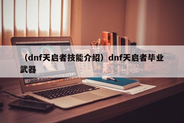 （dnf天启者技能介绍）dnf天启者毕业武器