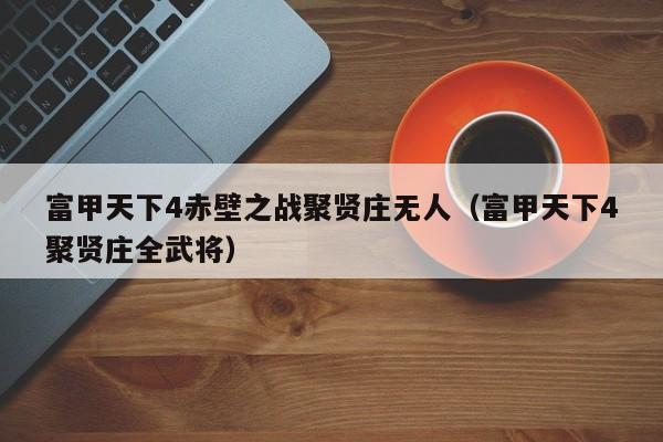 富甲天下4赤壁之战聚贤庄无人（富甲天下4聚贤庄全武将）