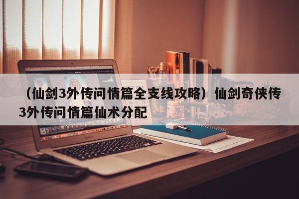 （仙剑3外传问情篇全支线攻略）仙剑奇侠传3外传问情篇仙术分配