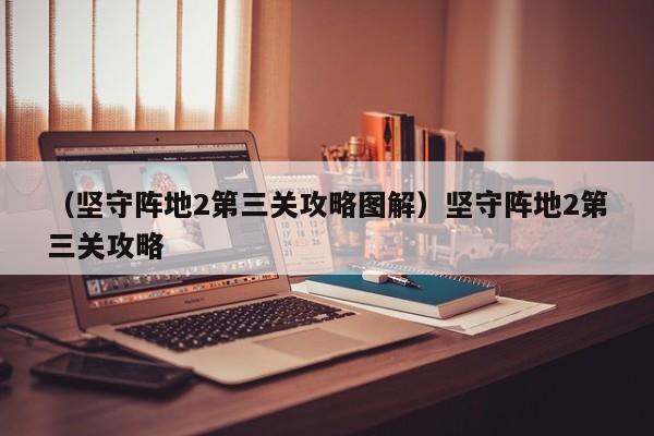 （坚守阵地2第三关攻略图解）坚守阵地2第三关攻略