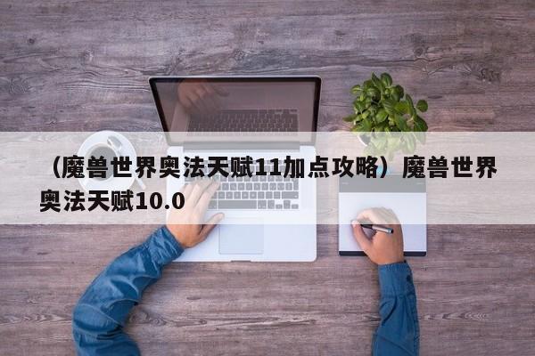 （魔兽世界奥法天赋11加点攻略）魔兽世界奥法天赋10.0