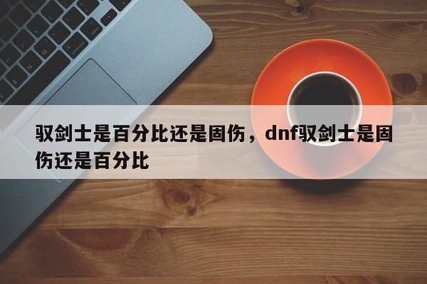 驭剑士是百分比还是固伤，dnf驭剑士是固伤还是百分比