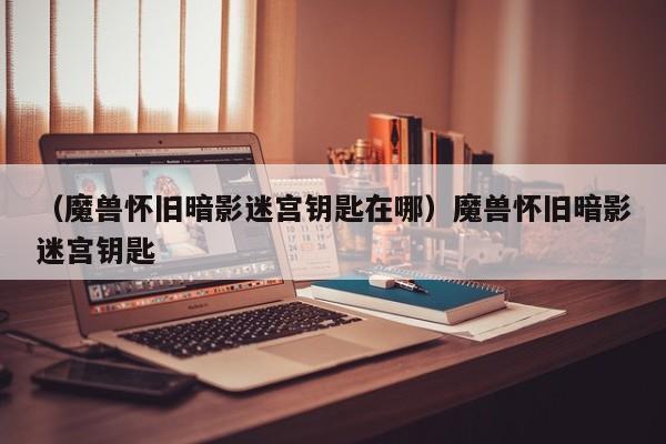 （魔兽怀旧暗影迷宫钥匙在哪）魔兽怀旧暗影迷宫钥匙