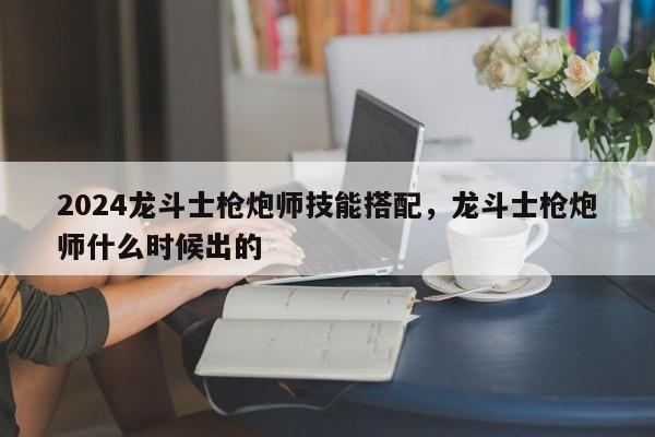 2024龙斗士枪炮师技能搭配，龙斗士枪炮师什么时候出的