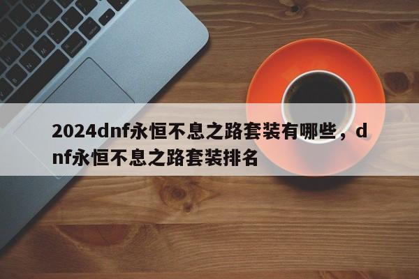 2024dnf永恒不息之路套装有哪些，dnf永恒不息之路套装排名