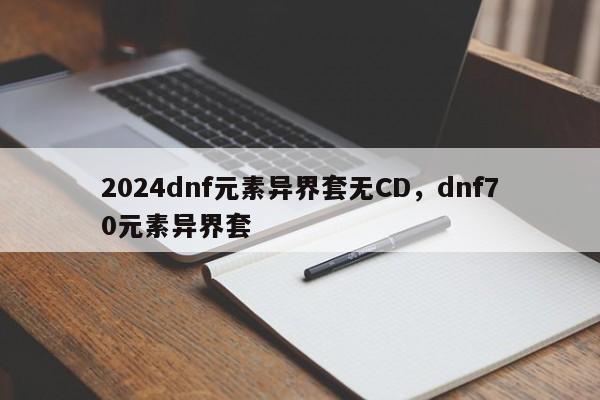 2024dnf元素异界套无CD，dnf70元素异界套