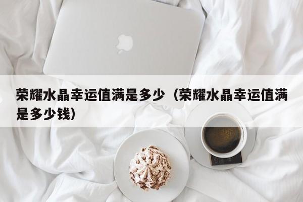 荣耀水晶幸运值满是多少（荣耀水晶幸运值满是多少钱）