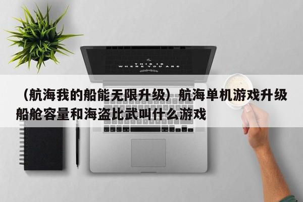 （航海我的船能无限升级）航海单机游戏升级船舱容量和海盗比武叫什么游戏