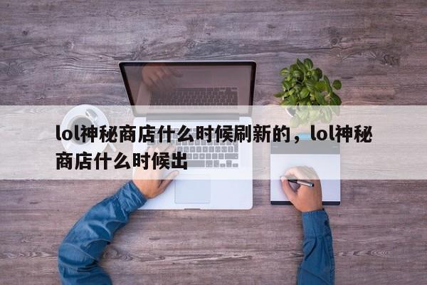 lol神秘商店什么时候刷新的，lol神秘商店什么时候出