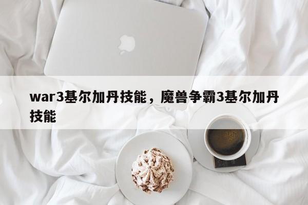 war3基尔加丹技能，魔兽争霸3基尔加丹技能